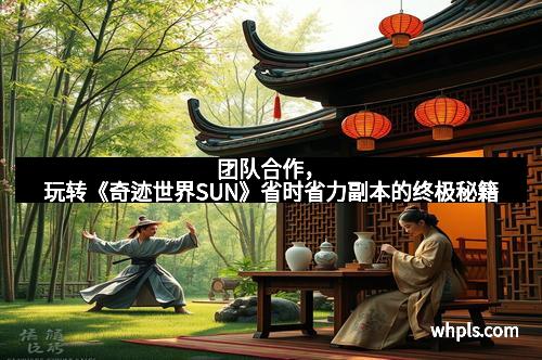 团队合作，玩转《奇迹世界SUN》省时省力副本的终极秘籍